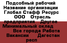 Подсобный рабочий › Название организации ­ Глобал Стафф Ресурс, ООО › Отрасль предприятия ­ Другое › Минимальный оклад ­ 25 000 - Все города Работа » Вакансии   . Дагестан респ.